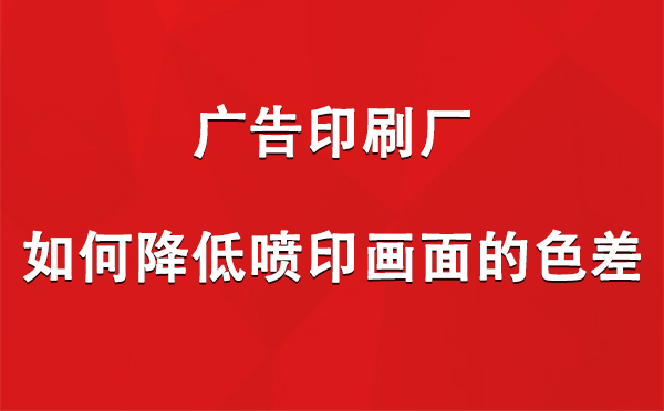 岳普湖广告岳普湖印刷厂如何降低喷印画面的色差