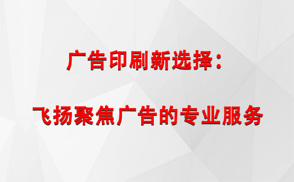 岳普湖广告印刷新选择：飞扬聚焦广告的专业服务